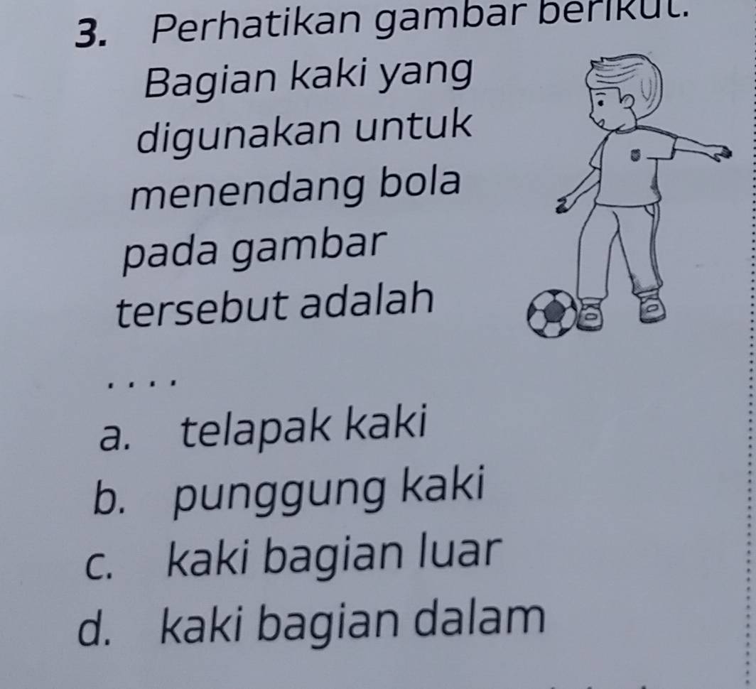 Perhatikan gambar berikul.
Bagian kaki yang
digunakan untuk
menendang bola
pada gambar
tersebut adalah
a. telapak kaki
b. punggung kaki
c. kaki bagian luar
d. kaki bagian dalam