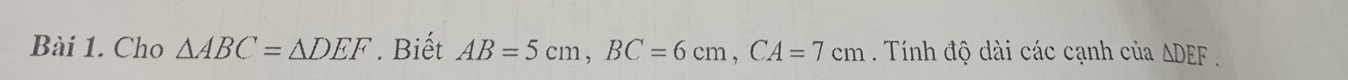 Cho △ ABC=△ DEF. Biết AB=5cm, BC=6cm, CA=7cm Tính độ dài các cạnh của △ DEF.