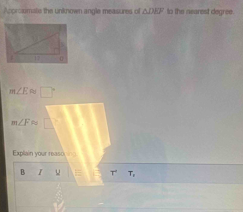 Approximate the unknown angle measures of △ DEF to the nearest degree.
m∠ Eapprox □°
m∠ Fapprox □ 
Explain your reasoning. 
B I u T^2 T_2