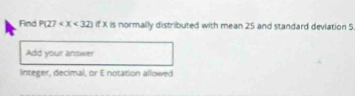 Find P(27 if X is normally distributed with mean 25 and standard deviation 5
Add your answer 
Integer, decimal, or E notation allowed