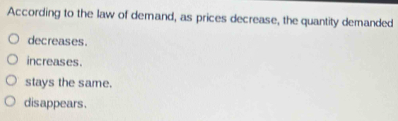 According to the law of demand, as prices decrease, the quantity demanded
decreases.
increases.
stays the same.
disappears.