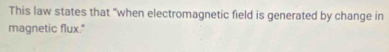 This law states that "when electromagnetic field is generated by change in 
magnetic flux."