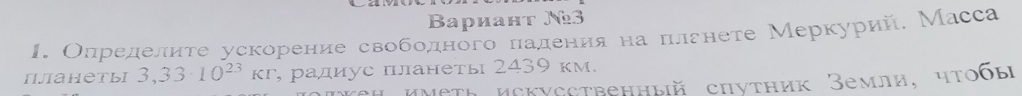 Baриант №3 
1. Определите ускорение свободного ладения на πлгнете Меркурий. Масса 
iijiahetbi 3,33· 10^(23)Kr , радиус планеть 2439 км. 
μмεtΕ иcкνссtrенныiй сhутник Земла, чτобы