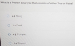 What is a Python date type that consists of eilher True or Falsa?
a.) String
b.) Float
c.) Complex
d.) Boolean