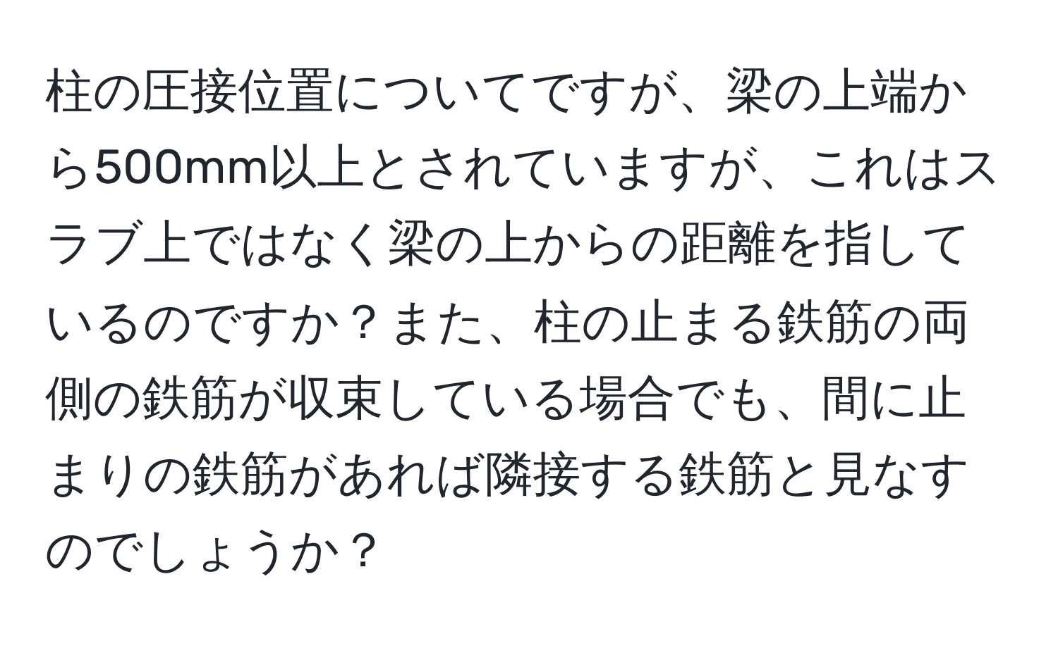 柱の圧接位置についてですが、梁の上端から500mm以上とされていますが、これはスラブ上ではなく梁の上からの距離を指しているのですか？また、柱の止まる鉄筋の両側の鉄筋が収束している場合でも、間に止まりの鉄筋があれば隣接する鉄筋と見なすのでしょうか？