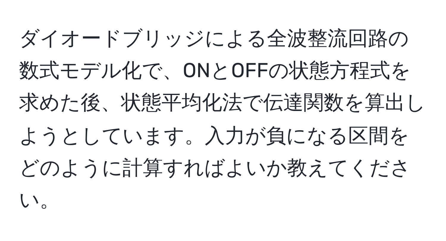 ダイオードブリッジによる全波整流回路の数式モデル化で、ONとOFFの状態方程式を求めた後、状態平均化法で伝達関数を算出しようとしています。入力が負になる区間をどのように計算すればよいか教えてください。