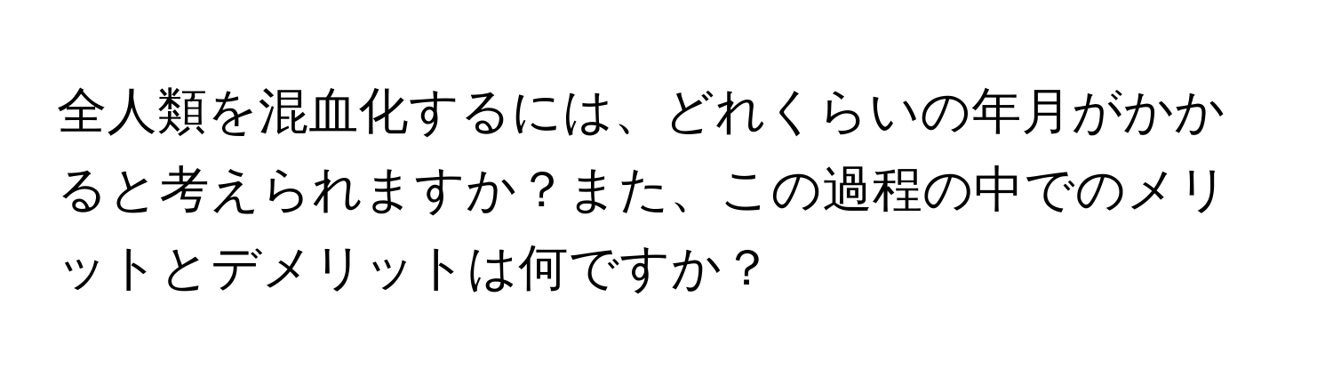 全人類を混血化するには、どれくらいの年月がかかると考えられますか？また、この過程の中でのメリットとデメリットは何ですか？