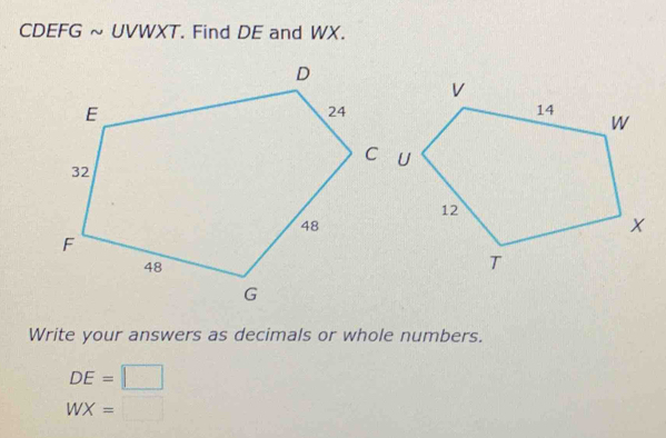 CDEFG ~ UVWXT. Find DE and WX. 
Write your answers as decimals or whole numbers.
DE=□
WX=□