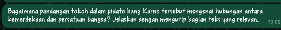 Bagaimana pandangan tokoh dalam pidato bung Karno tersebut mengenai hubungan antara 
kemerdekaan dan persatuan bangsa? Jelaskan dengan mengutip bagian teks yang relevan. 13.55