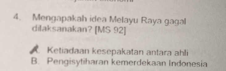 Mengapakah idea Melayu Raya gagal
dilaksanakan? [MS 92]
A Ketiadaan kesepakatan antara ahli
B. Pengisytiharan kemerdekaan Indonesia