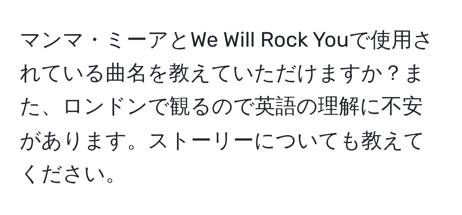 マンマ・ミーアとWe Will Rock Youで使用されている曲名を教えていただけますか？また、ロンドンで観るので英語の理解に不安があります。ストーリーについても教えてください。