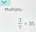 Multiply,
 3/7 * 35