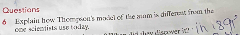 Explain how Thompson’s model of the atom is different from the 
one scientists use today. 
did they discover it?