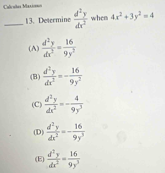 Calculus Maximus
_13. Determine  d^2y/dx^2  when 4x^2+3y^2=4
(A)  d^2y/dx^2 = 16/9y^2 
(B)  d^2y/dx^2 =- 16/9y^2 
(C)  d^2y/dx^2 =- 4/9y^3 
(D)  d^2y/dx^2 =- 16/9y^3 
(E)  d^2y/dx^2 = 16/9y^3 