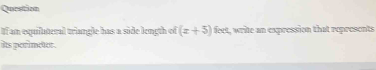 Question 
If an equilateral triangle has a side length of (x+5) feet, write an expression that represents 
its perimeter.