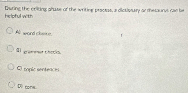 During the editing phase of the writing process, a dictionary or thesaurus can be
helpful with
A) word choice.
B) grammar checks.
C topic sentences.
D) tone.