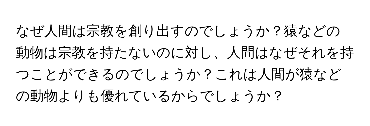 なぜ人間は宗教を創り出すのでしょうか？猿などの動物は宗教を持たないのに対し、人間はなぜそれを持つことができるのでしょうか？これは人間が猿などの動物よりも優れているからでしょうか？