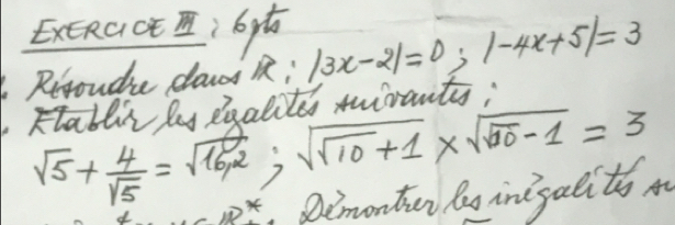 ExcRG: 6 
Rrtoudie clads x:|3x-2|=0; |-4x+5|=3
Ftablis lay egalitss tirants;
sqrt(5)+ 4/sqrt(5) =sqrt(162); sqrt(sqrt 10)+1* sqrt(sqrt 10)-1=3
Demonter le intsalits mo