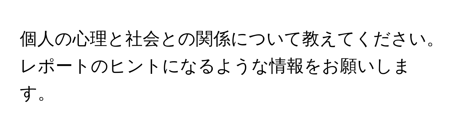 個人の心理と社会との関係について教えてください。レポートのヒントになるような情報をお願いします。