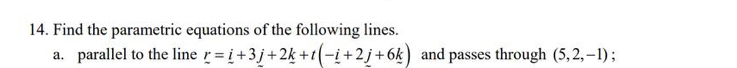 Find the parametric equations of the following lines. 
a. parallel to the line _ r=_ i+3_ j+2_ k+t(-_ i+2_ j+6_ k) and passes through (5,2,-1) :