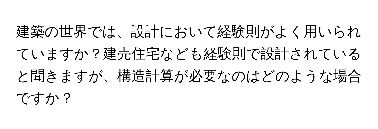 建築の世界では、設計において経験則がよく用いられていますか？建売住宅なども経験則で設計されていると聞きますが、構造計算が必要なのはどのような場合ですか？