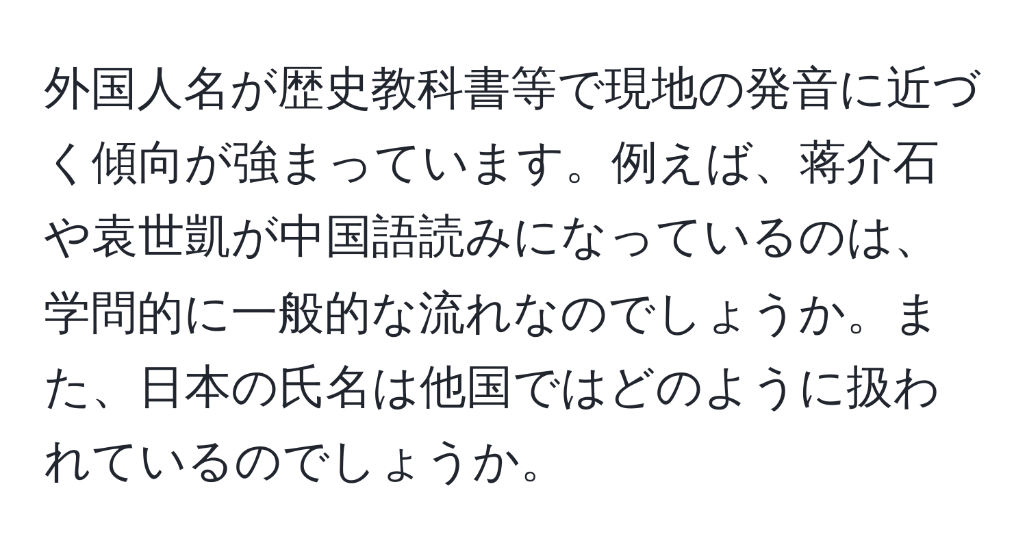 外国人名が歴史教科書等で現地の発音に近づく傾向が強まっています。例えば、蒋介石や袁世凱が中国語読みになっているのは、学問的に一般的な流れなのでしょうか。また、日本の氏名は他国ではどのように扱われているのでしょうか。