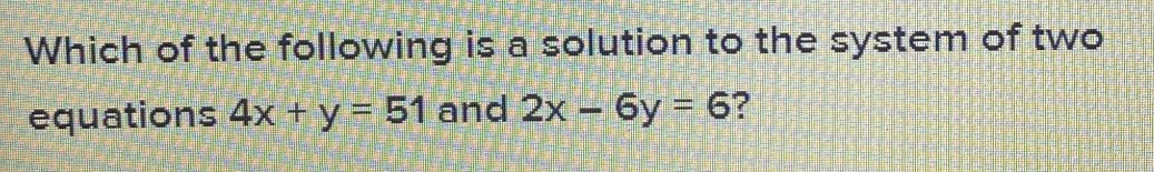 Which of the following is a solution to the system of two
equations 4x+y=51 and 2x-6y=6 ?