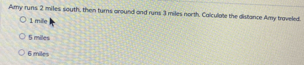 Amy runs 2 miles south, then turns around and runs 3 miles north. Calculate the distance Amy traveled.
1 mile
5 miles
6 miles