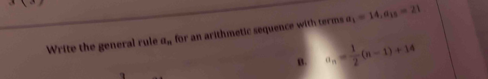 Write the general rule a_n for an arithmetic sequence with terms a_1=14, a_15=21
B. a_n= 1/2 (n-1)+14