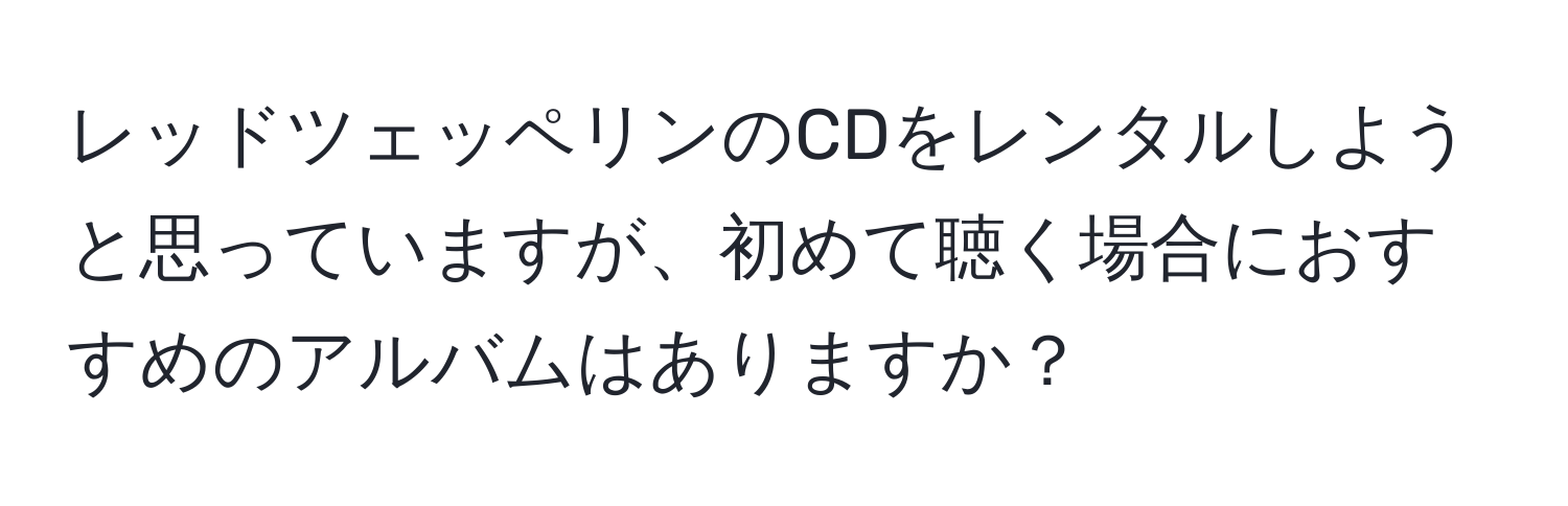 レッドツェッペリンのCDをレンタルしようと思っていますが、初めて聴く場合におすすめのアルバムはありますか？