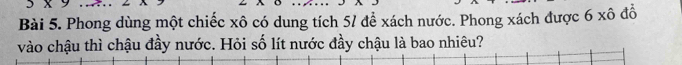 Phong dùng một chiếc xô có dung tích 51 để xách nước. Phong xách được 6 xô đồ 
vào chậu thì chậu đầy nước. Hỏi số lít nước đầy chậu là bao nhiêu?