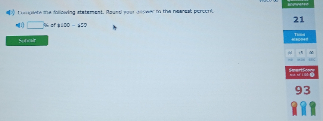 answered 
Complete the following statement. Round your answer to the nearest percent. 
21 
D) □ % of $100=$59
Time 
Submit elapsed 
0 15 00 
M2M SEC 
SmartScore 
out of 100 1
93