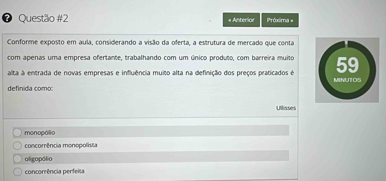 « Anterior Próxima »
Conforme exposto em aula, considerando a visão da oferta, a estrutura de mercado que conta
com apenas uma empresa ofertante, trabalhando com um único produto, com barreira muito
alta à entrada de novas empresas e influência muito alta na definição dos preços praticados é
definida como:
Ullisses
monopólio
concorrência monopolista
oligopólio
concorrência perfeita