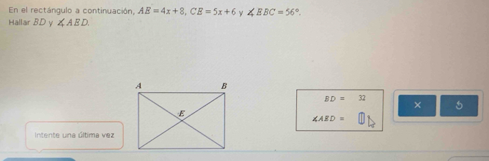 En el rectángulo a continuación, AE=4x+8, CE=5x+6 y ∠ EBC=56°. 
Hallar BD y ∠ AED.
BD=32
× 5
∠ AED= frac  
Intente una última vez