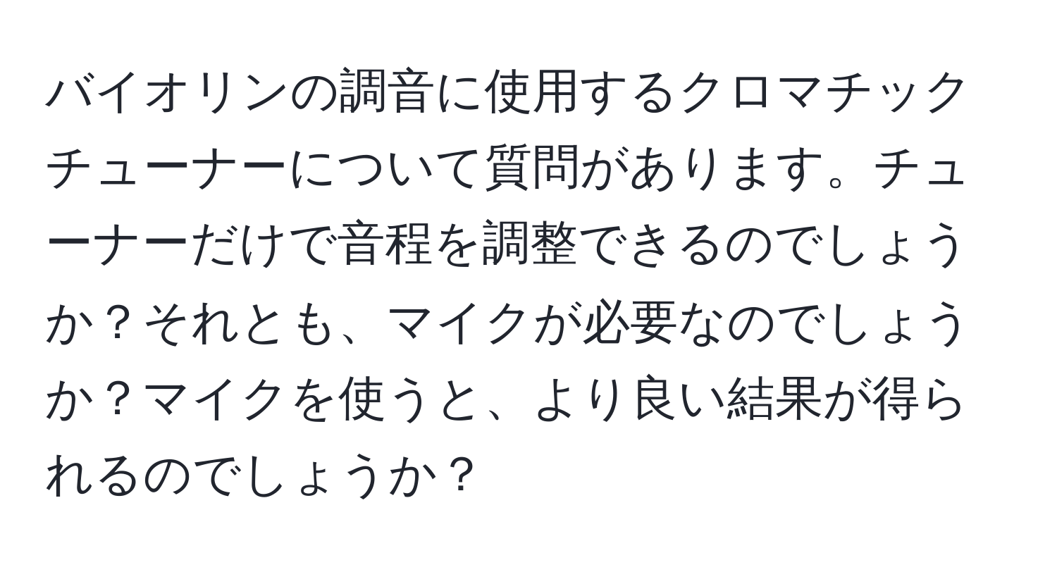 バイオリンの調音に使用するクロマチックチューナーについて質問があります。チューナーだけで音程を調整できるのでしょうか？それとも、マイクが必要なのでしょうか？マイクを使うと、より良い結果が得られるのでしょうか？