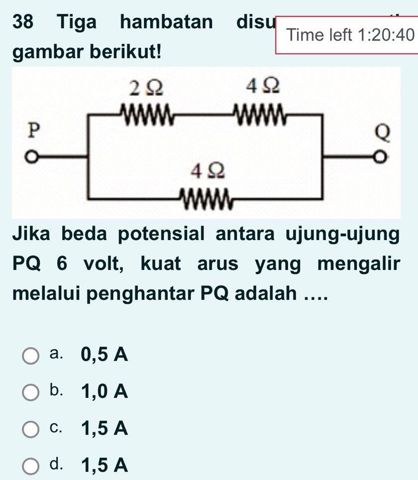 Tiga hambatan disu
Time left 1:20:40 
gambar berikut!
Jika beda potensial antara ujung-ujung
PQ 6 volt, kuat arus yang mengalir
melalui penghantar PQ adalah ....
a. 0,5 A
b. 1,0 A
c. 1,5 A
d. 1,5 A