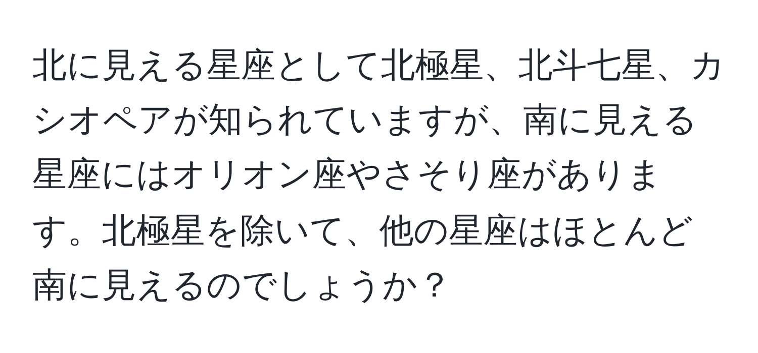 北に見える星座として北極星、北斗七星、カシオペアが知られていますが、南に見える星座にはオリオン座やさそり座があります。北極星を除いて、他の星座はほとんど南に見えるのでしょうか？