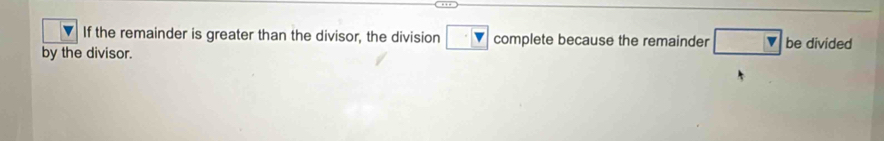 If the remainder is greater than the divisor, the division · 7 complete because the remainder □ be divided 
by the divisor.