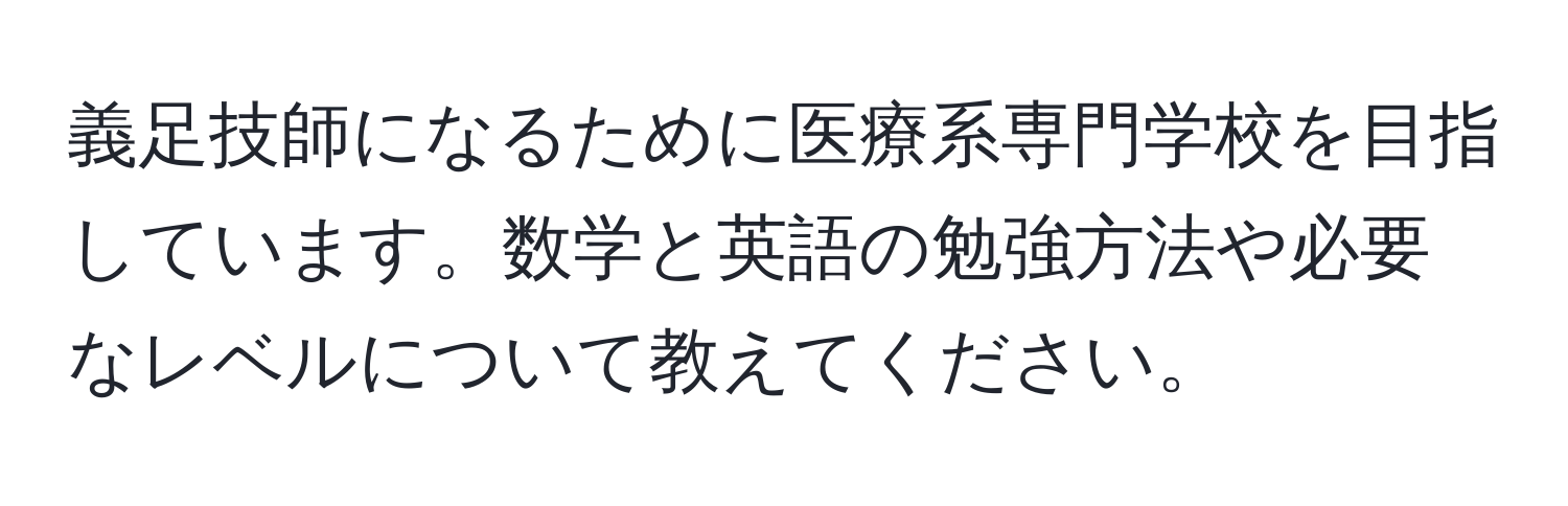 義足技師になるために医療系専門学校を目指しています。数学と英語の勉強方法や必要なレベルについて教えてください。