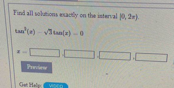 Find all solutions exactly on the interval [0,2π ).
tan^2(x)-sqrt(3)tan (x)=0
x=□ ,□ ,□ ,□ ,□
Preview 
Get Help: VIDEO