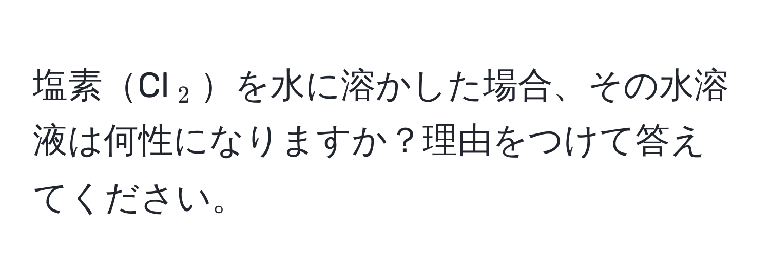 塩素Cl(_2)を水に溶かした場合、その水溶液は何性になりますか？理由をつけて答えてください。