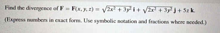 Find the divergence of F=F(x,y,z)=sqrt(2x^2+3y^2)i+sqrt(2x^2+3y^2)j+5zk. 
(Express numbers in exact form. Use symbolic notation and fractions where needed.)