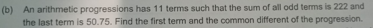An arithmetic progressions has 11 terms such that the sum of all odd terms is 222 and 
the last term is 50.75. Find the first term and the common different of the progression.