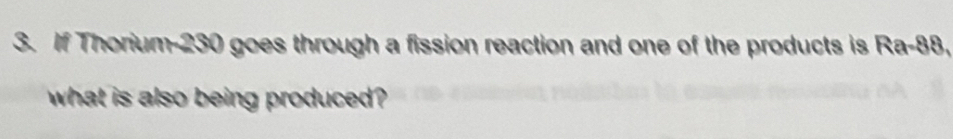 If Thorium- 230 goes through a fission reaction and one of the products is Ra-88, 
what is also being produced ?