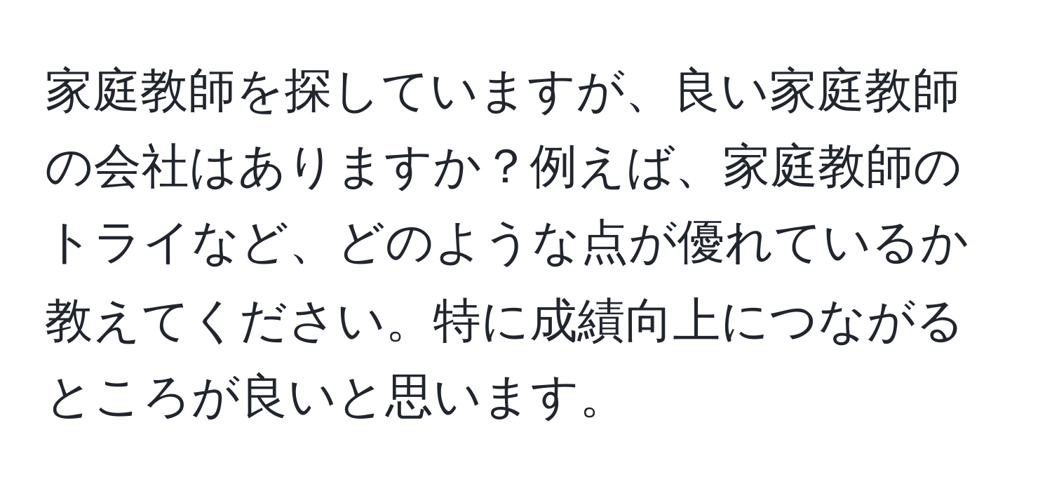 家庭教師を探していますが、良い家庭教師の会社はありますか？例えば、家庭教師のトライなど、どのような点が優れているか教えてください。特に成績向上につながるところが良いと思います。