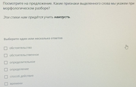 Посмотрите на πредложениее Какие πризнаки выделенного слова мыι укажеем πри
морфологическом разборе?
Эτи сτихи нам придёτся учиτь наизусть.
Выберите один или несколько ответов
о6стоятельство
обстоятельственное
определительное
определение
слособ действия
времени