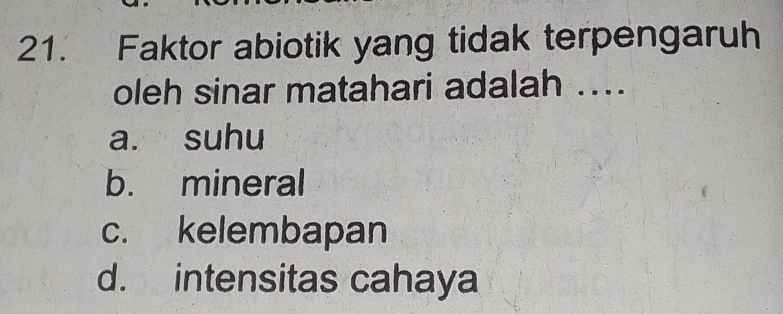 Faktor abiotik yang tidak terpengaruh
oleh sinar matahari adalah ....
a. suhu
b. mineral
c. kelembapan
d. intensitas cahaya