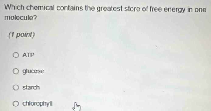 Which chemical contains the greatest store of free energy in one
molecule?
(1 point)
ATP
glucose
starch
chiorophyll