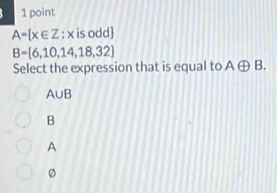 A= x∈ Z:x is odd
B= 6,10,14,18,32
Select the expression that is equal to Aoplus B.
A∪ B
B
A