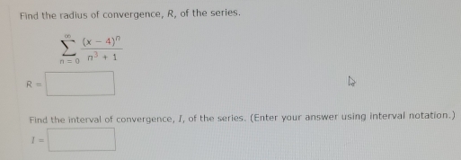 Find the radius of convergence, R, of the series.
sumlimits _(n=0)^(∈fty)frac (x-4)^nn^3+1
R=□
Find the interval of convergence, I, of the series. (Enter your answer using interval notation.)
I=□